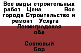 Все виды строительных работ › Цена ­ 1 000 - Все города Строительство и ремонт » Услуги   . Ленинградская обл.,Сосновый Бор г.